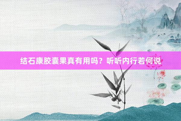 结石康胶囊果真有用吗？听听内行若何说