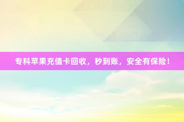 专科苹果充值卡回收，秒到账，安全有保险！