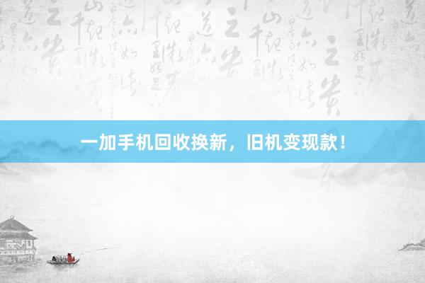 一加手机回收换新，旧机变现款！